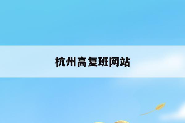 杭州高复班网站(杭州高复学校排名名单)