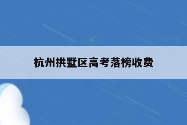 杭州拱墅区高考落榜收费(2021杭州拱墅区中考成绩)