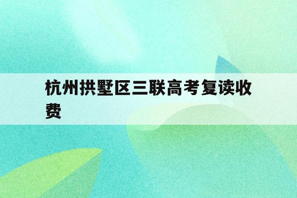 杭州拱墅区三联高考复读收费(杭州三联高复2021年招生简章)