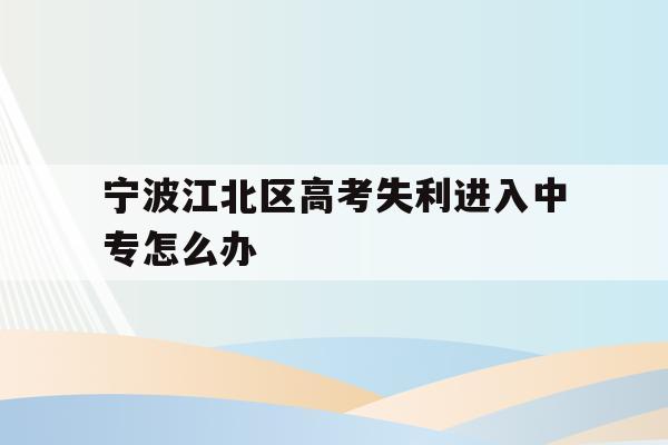 宁波江北区高考失利进入中专怎么办的简单介绍