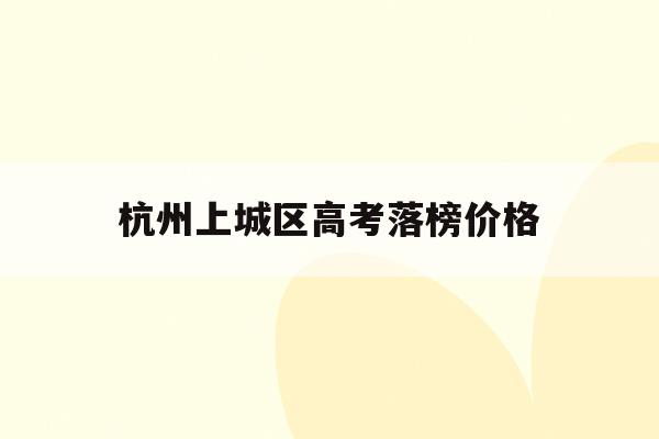 杭州上城区高考落榜价格(2020年杭州高中高考一段上线率)