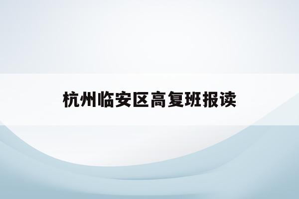 杭州临安区高复班报读(2021临安高中招生计划)