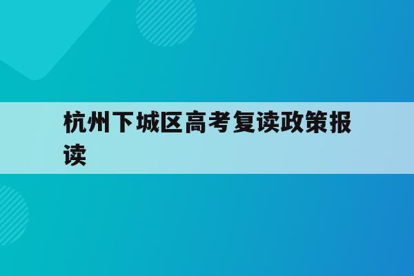 关于杭州下城区高考复读政策报读的信息