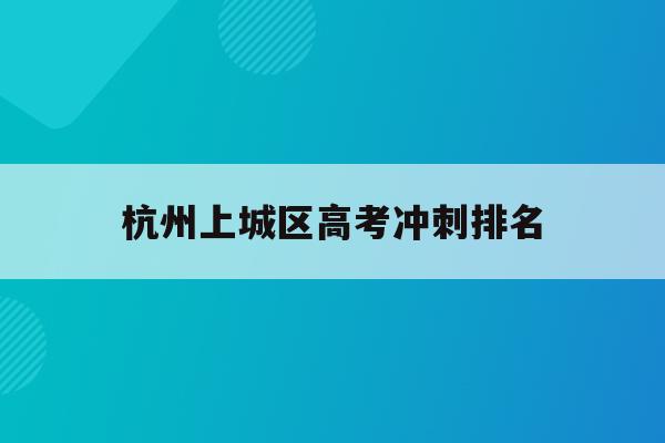 杭州上城区高考冲刺排名(杭州上城区初中2021年录取结果查询)