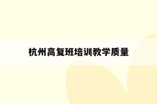 杭州高复班培训教学质量(杭州高复学校哪家好学校排名)