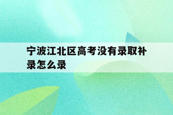 宁波江北区高考没有录取补录怎么录的简单介绍