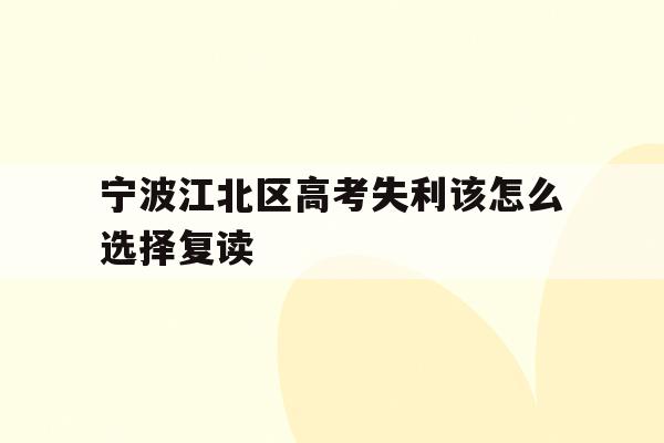 宁波江北区高考失利该怎么选择复读的简单介绍
