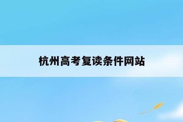 杭州高考复读条件网站(杭州高考复读条件网站查询)