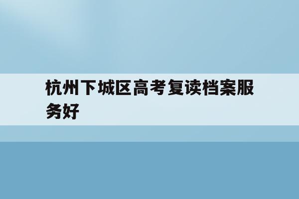 关于杭州下城区高考复读档案服务好的信息
