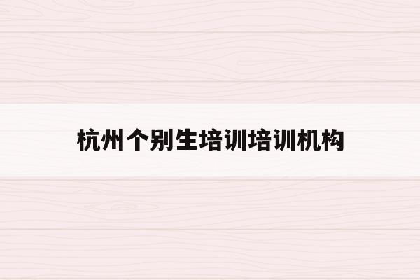 杭州个别生培训培训机构(2020年杭州市小升初 “个别生”网上登记工作的公告)