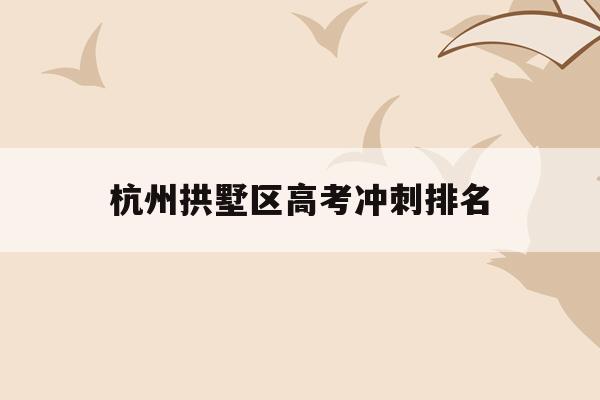 杭州拱墅区高考冲刺排名(2021杭州拱墅区中考成绩)
