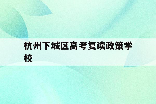 包含杭州下城区高考复读政策学校的词条