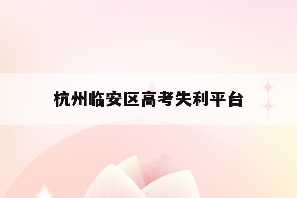 杭州临安区高考失利平台(杭州临安中学高考情况2020)