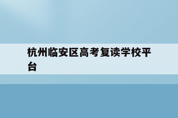 杭州临安区高考复读学校平台(杭州临安中学高考情况2020)