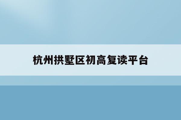杭州拱墅区初高复读平台(杭州初中复读生政策2021)