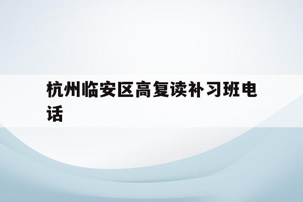 关于杭州临安区高复读补习班电话的信息
