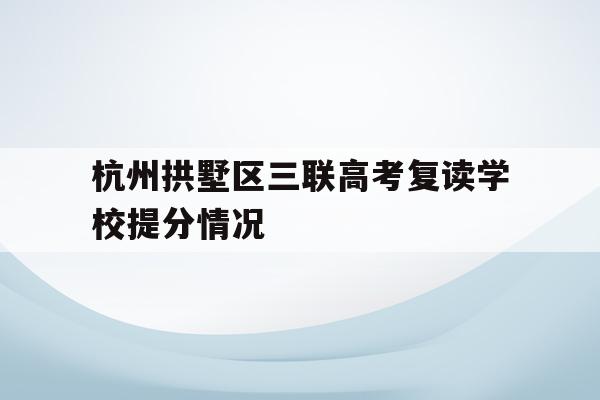 关于杭州拱墅区三联高考复读学校提分情况的信息