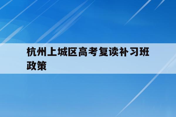 包含杭州上城区高考复读补习班政策的词条