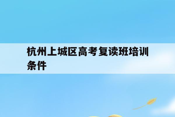 包含杭州上城区高考复读班培训条件的词条