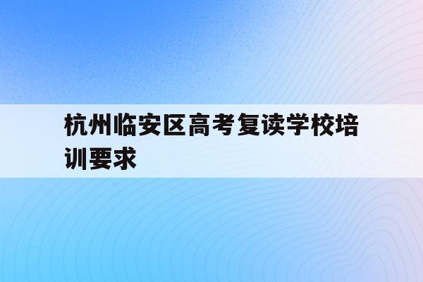 包含杭州临安区高考复读学校培训要求的词条