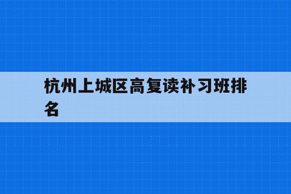 包含杭州上城区高复读补习班排名的词条