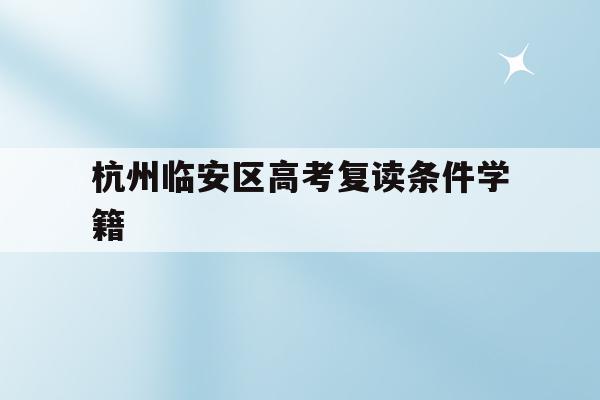 关于杭州临安区高考复读条件学籍的信息