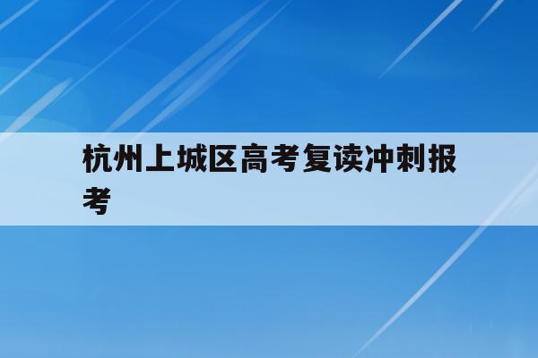 关于杭州上城区高考复读冲刺报考的信息