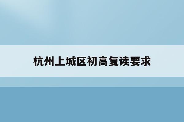 杭州上城区初高复读要求(杭州初中复读生政策2021)