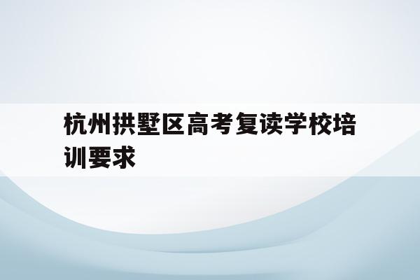 杭州拱墅区高考复读学校培训要求的简单介绍