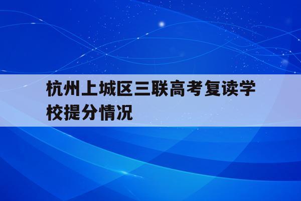关于杭州上城区三联高考复读学校提分情况的信息