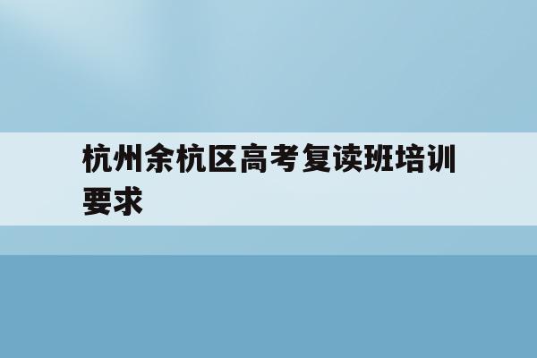 关于杭州余杭区高考复读班培训要求的信息