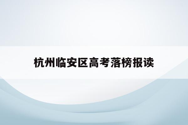 杭州临安区高考落榜报读(杭州临安区高中录取分数线2021)