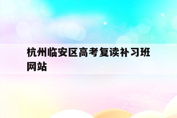 杭州临安区高考复读补习班网站的简单介绍
