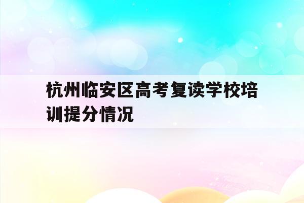 关于杭州临安区高考复读学校培训提分情况的信息