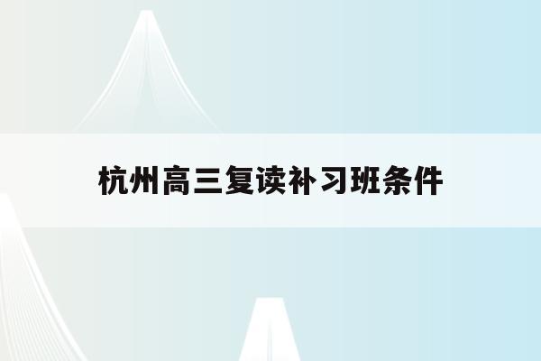 杭州高三复读补习班条件(杭州高考复读学校收费要多少)