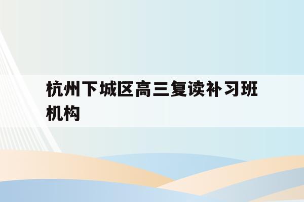 杭州下城区高三复读补习班机构的简单介绍