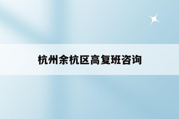 杭州余杭区高复班咨询(余杭区2021年各类高中报考指南)