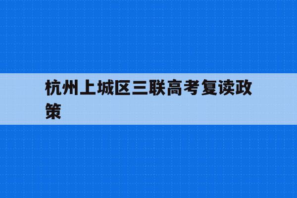 杭州上城区三联高考复读政策(杭州三联高复2021年招生简章)