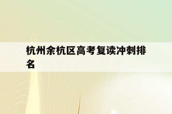 杭州余杭区高考复读冲刺排名(杭州余杭高级中学2021高考)