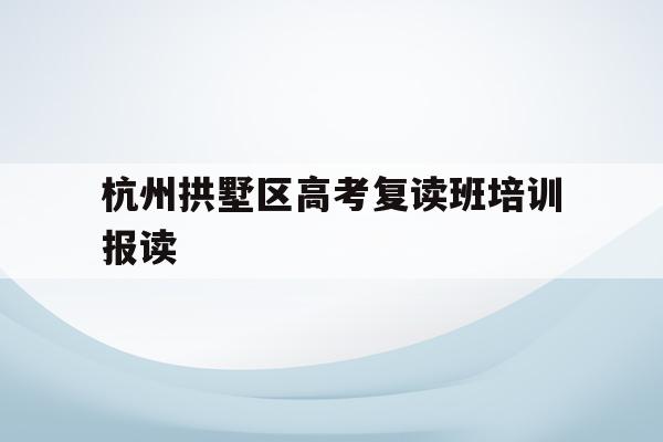 关于杭州拱墅区高考复读班培训报读的信息