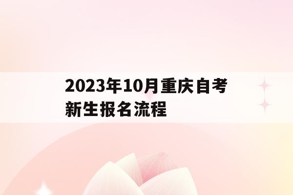 关于2023年10月重庆自考新生报名流程的信息