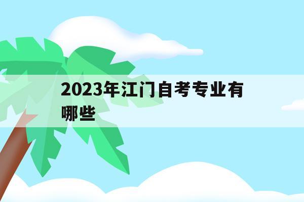 2023年江门自考专业有哪些的简单介绍