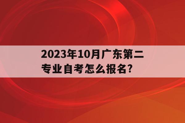 关于2023年10月广东第二专业自考怎么报名?的信息