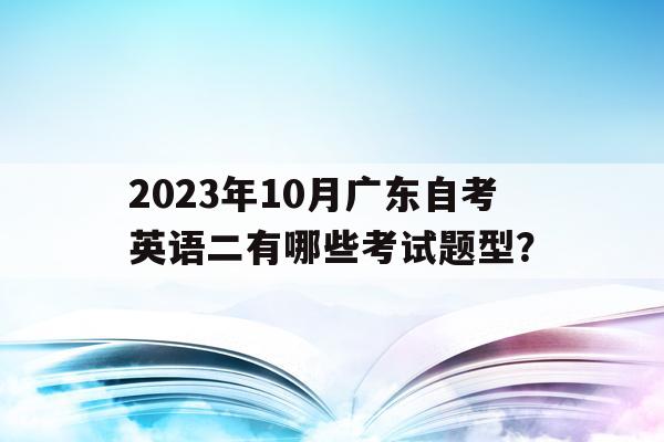 2023年10月广东自考英语二有哪些考试题型？的简单介绍