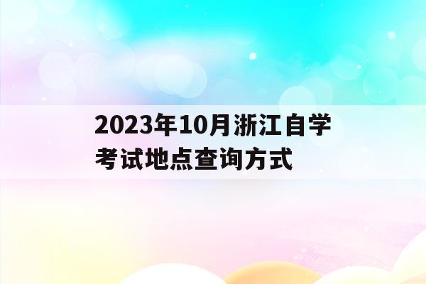 包含2023年10月浙江自学考试地点查询方式的词条