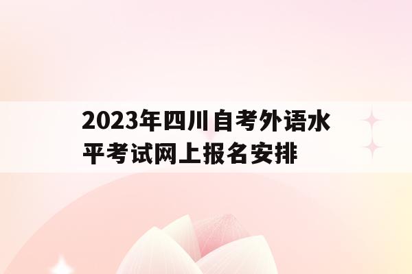 2023年四川自考外语水平考试网上报名安排的简单介绍