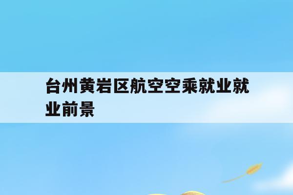 包含台州黄岩区航空空乘就业就业前景的词条