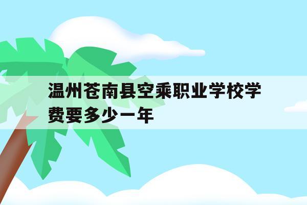 关于温州苍南县空乘职业学校学费要多少一年的信息