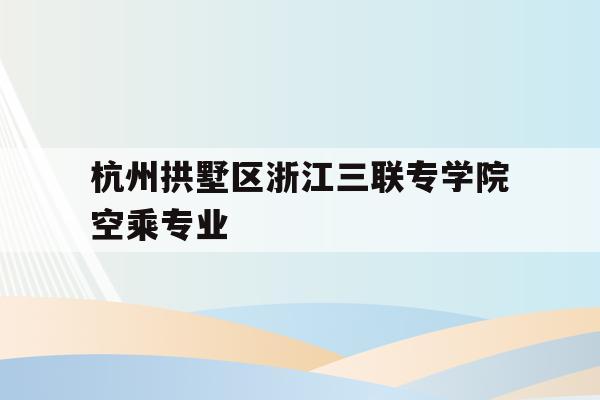 关于杭州拱墅区浙江三联专学院空乘专业的信息