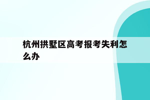 关于杭州拱墅区高考报考失利怎么办的信息